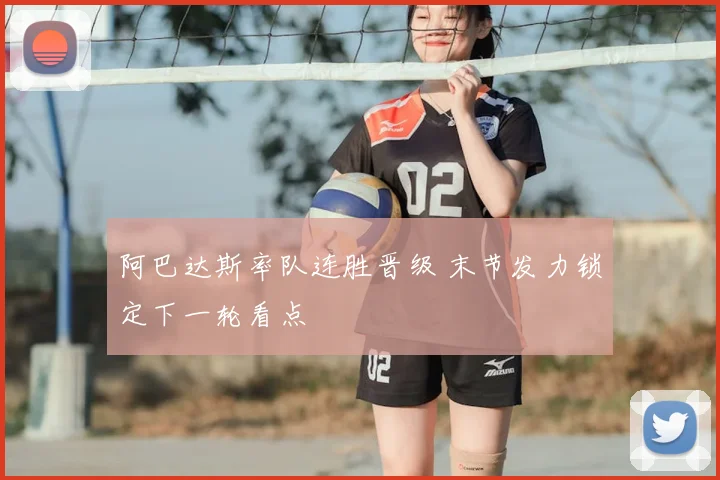 阿巴达斯率队连胜晋级 末节发力锁定下一轮看点
