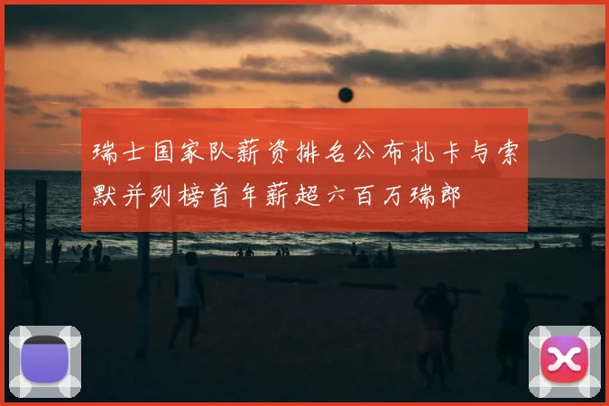 瑞士国家队薪资排名公布扎卡与索默并列榜首年薪超六百万瑞郎