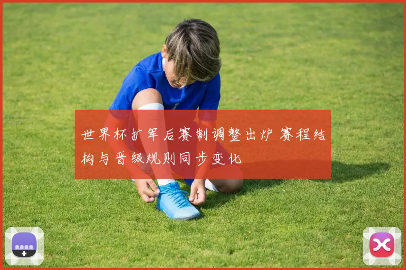世界杯扩军后赛制调整出炉 赛程结构与晋级规则同步变化