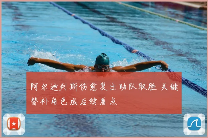 阿尔迪列斯伤愈复出助队取胜 关键替补角色成后续看点