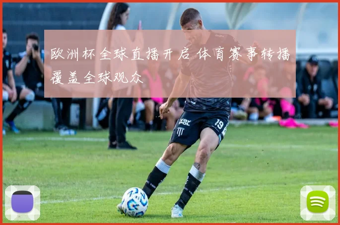 欧洲杯全球直播开启 体育赛事转播覆盖全球观众