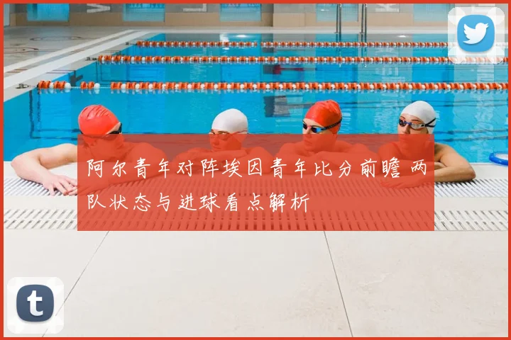 阿尔青年对阵埃因青年比分前瞻 两队状态与进球看点解析