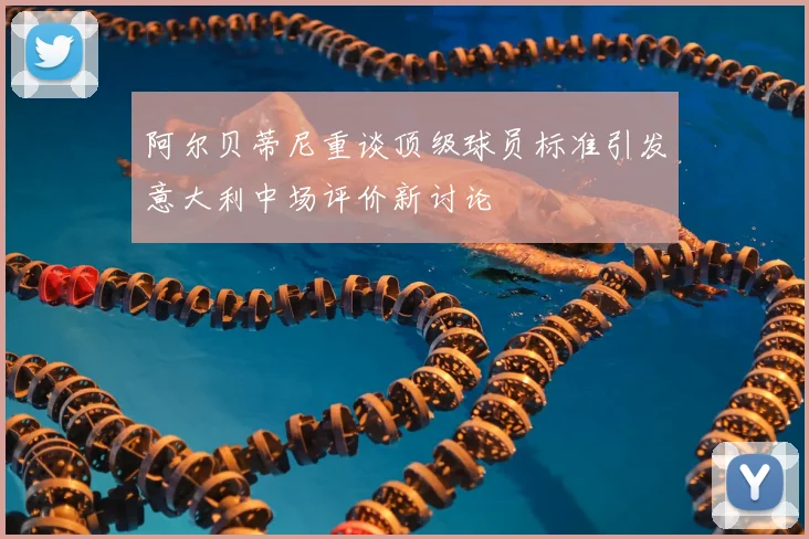 阿尔贝蒂尼重谈顶级球员标准引发意大利中场评价新讨论